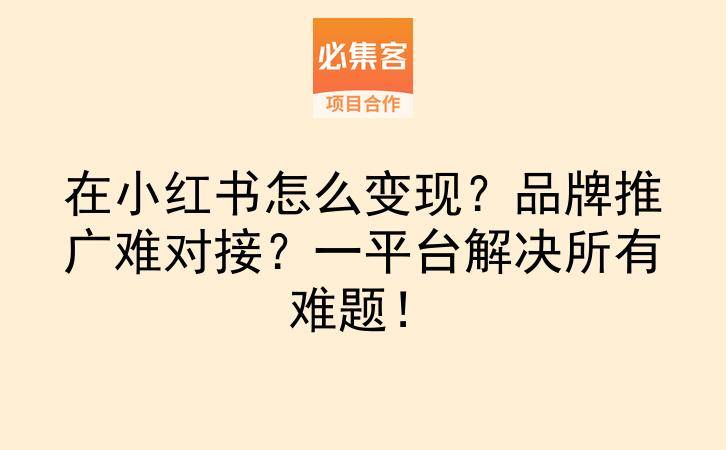 在小红书怎么变现？品牌推广难对接？一平台解决所有难题！-云推网创项目库