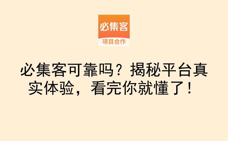 必集客可靠吗？揭秘平台真实体验，看完你就懂了！-云推网创项目库