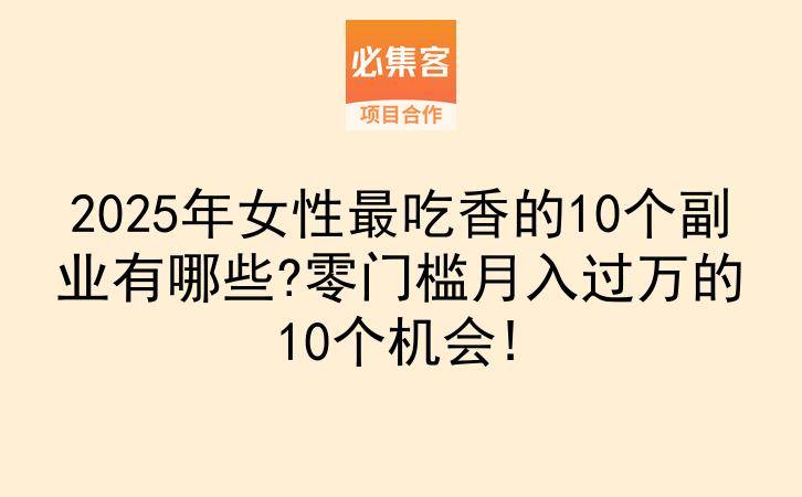 2025年女性最吃香的10个副业有哪些?零门槛月入过万的10个机会!-云推网创项目库