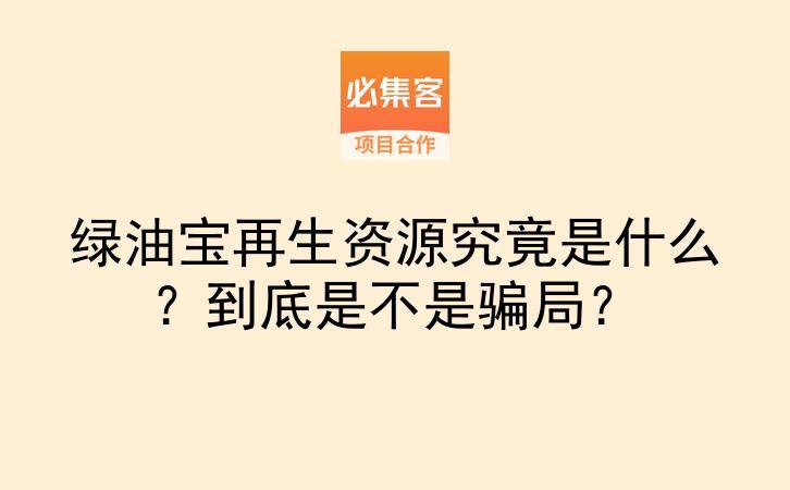 绿油宝再生资源究竟是什么？到底是不是骗局？-云推网创项目库
