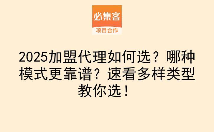 2025加盟代理如何选？哪种模式更靠谱？速看多样类型教你选！-云推网创项目库