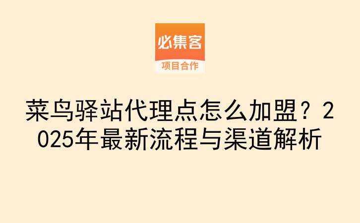 菜鸟驿站代理点怎么加盟？2025年最新流程与渠道解析-云推网创项目库