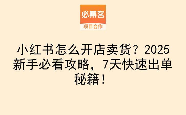 小红书怎么开店卖货？2025新手必看攻略，7天快速出单秘籍！-云推网创项目库