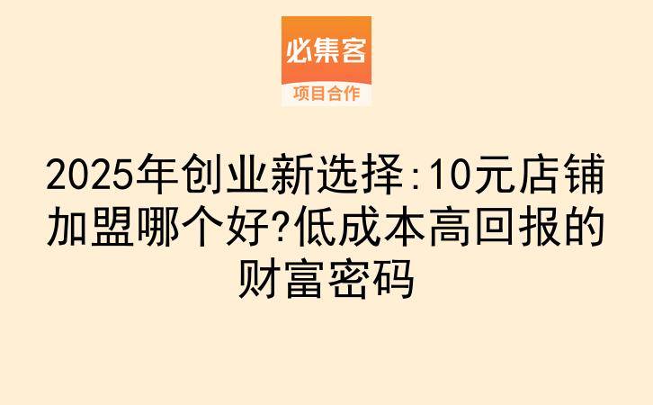 2025年创业新选择:10元店铺加盟哪个好?低成本高回报的财富密码-云推网创项目库