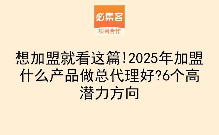 想加盟就看这篇!2025年加盟什么产品做总代理好?6个高潜力方向-云推网创项目库