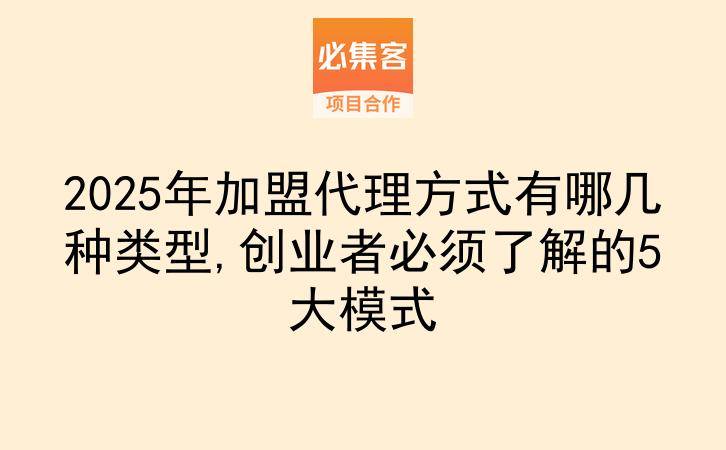 2025年加盟代理方式有哪几种类型,创业者必须了解的5大模式-云推网创项目库