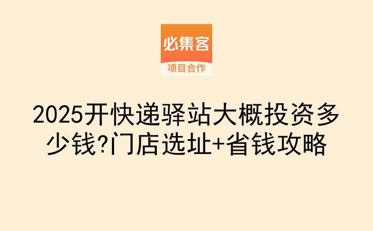 2025开快递驿站大概投资多少钱?门店选址+省钱攻略-云推网创项目库