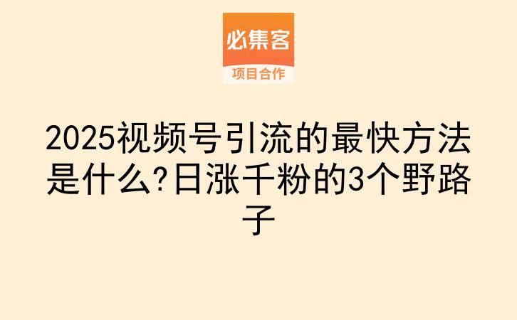 2025视频号引流的最快方法是什么?日涨千粉的3个野路子-云推网创项目库