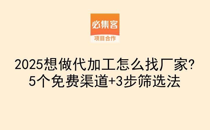 2025想做代加工怎么找厂家?5个免费渠道+3步筛选法-云推网创项目库