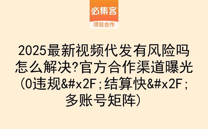2025最新视频代发有风险吗怎么解决?官方合作渠道曝光(0违规/结算快/多账号矩阵)-云推网创项目库