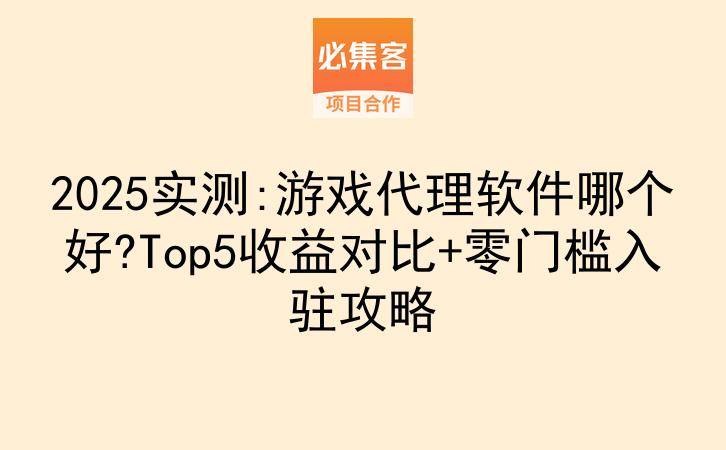 2025实测:游戏代理软件哪个好?Top5收益对比+零门槛入驻攻略-云推网创项目库