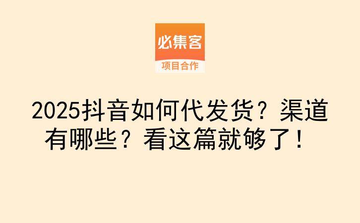 2025抖音如何代发货？渠道有哪些？看这篇就够了！-云推网创项目库
