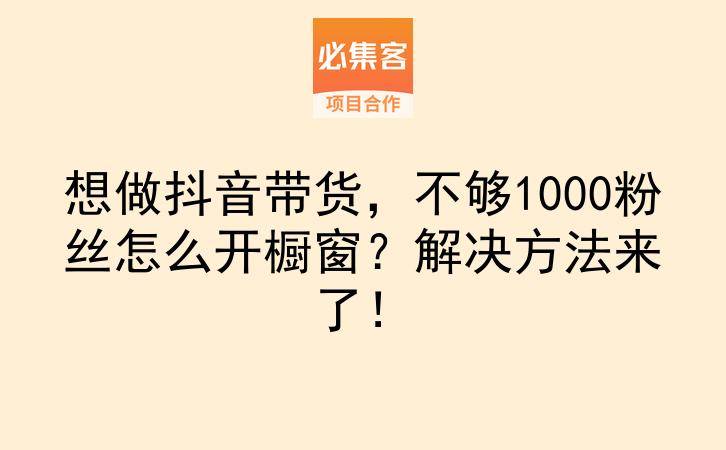 想做抖音带货，不够1000粉丝怎么开橱窗？解决方法来了！-云推网创项目库