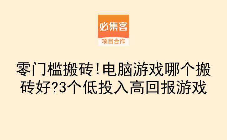 零门槛搬砖!电脑游戏哪个搬砖好?3个低投入高回报游戏-云推网创项目库