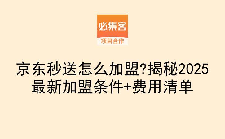 京东秒送怎么加盟?揭秘2025最新加盟条件+费用清单-云推网创项目库