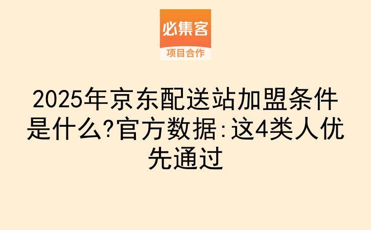 2025年京东配送站加盟条件是什么?官方数据:这4类人优先通过-云推网创项目库