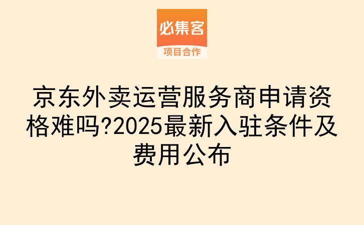 京东外卖运营服务商申请资格难吗?2025最新入驻条件及费用公布-云推网创项目库