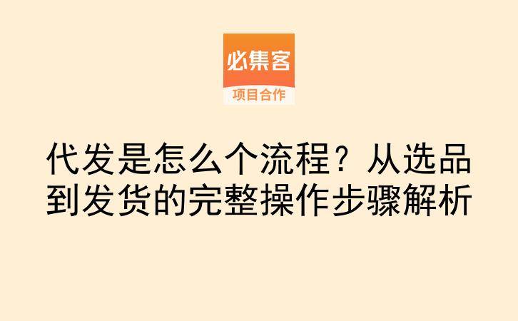 代发是怎么个流程？从选品到发货的完整操作步骤解析-云推网创项目库