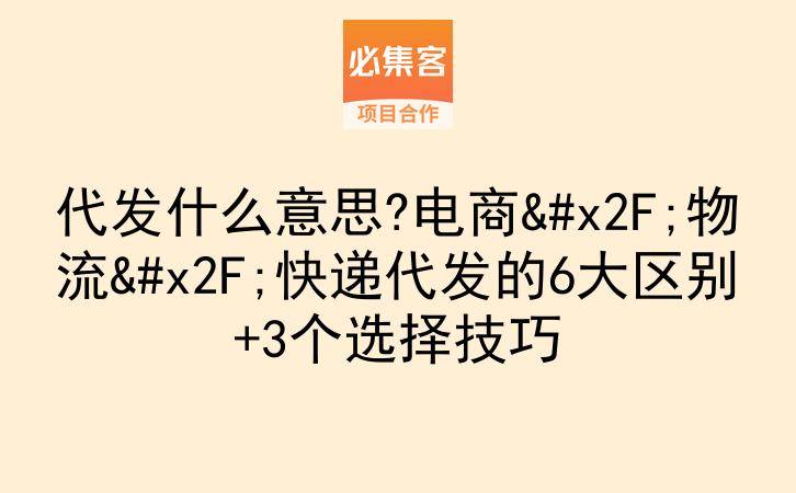 代发什么意思?电商/物流/快递代发的6大区别+3个选择技巧-云推网创项目库