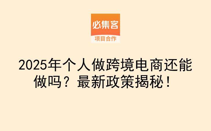 2025年个人做跨境电商还能做吗？最新政策揭秘！-云推网创项目库