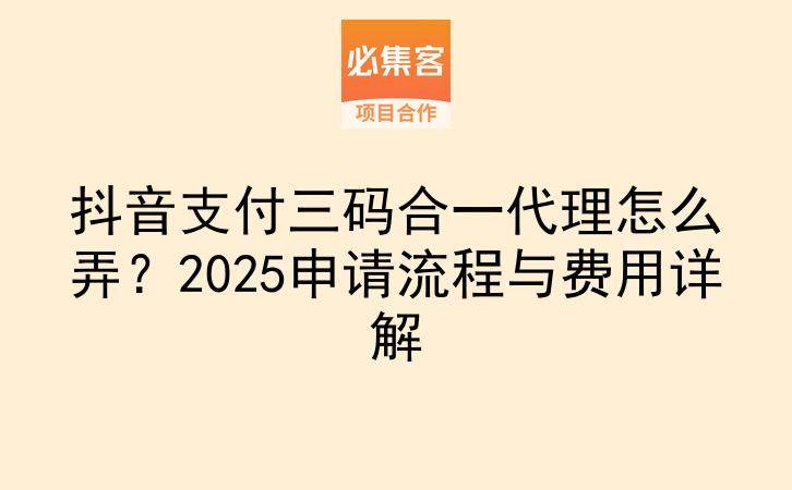 抖音支付三码合一代理怎么弄？2025申请流程与费用详解-云推网创项目库