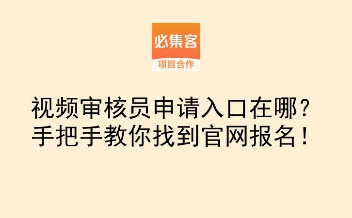 视频审核员申请入口在哪？手把手教你找到官网报名！-云推网创项目库