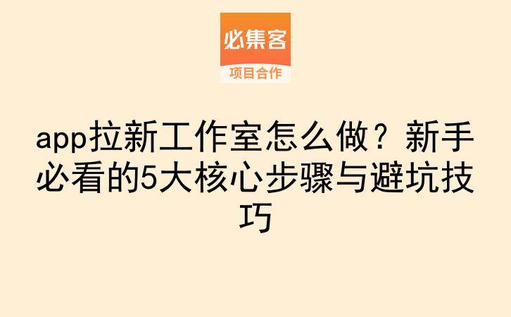 app拉新工作室怎么做？新手必看的5大核心步骤与避坑技巧-云推网创项目库