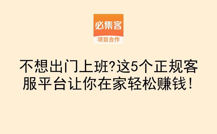 不想出门上班?这5个正规客服平台让你在家轻松赚钱!-云推网创项目库