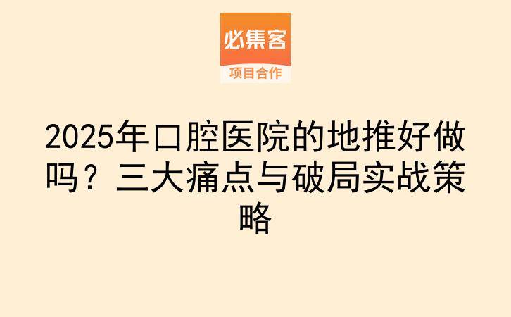 2025年口腔医院的地推好做吗？三大痛点与破局实战策略-云推网创项目库