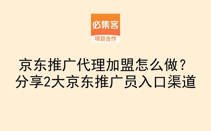京东推广代理加盟怎么做？分享2大京东推广员入口渠道-云推网创项目库