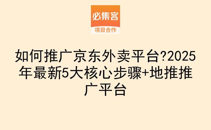 如何推广京东外卖平台?2025年最新5大核心步骤+地推推广平台-云推网创项目库