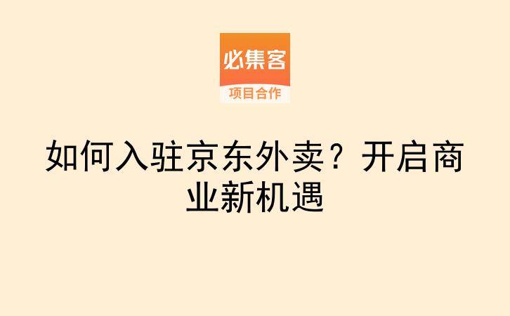 如何入驻京东外卖？开启商业新机遇-云推网创项目库