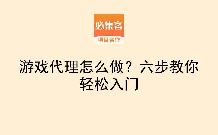 游戏代理怎么做？六步教你轻松入门-云推网创项目库
