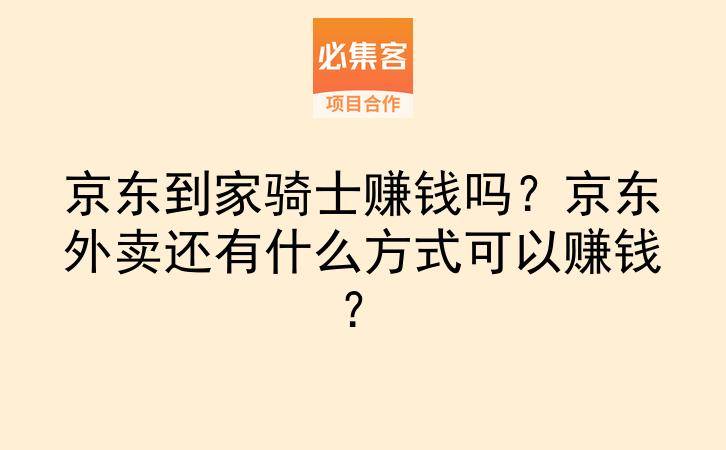 京东到家骑士赚钱吗？京东外卖还有什么方式可以赚钱？-云推网创项目库