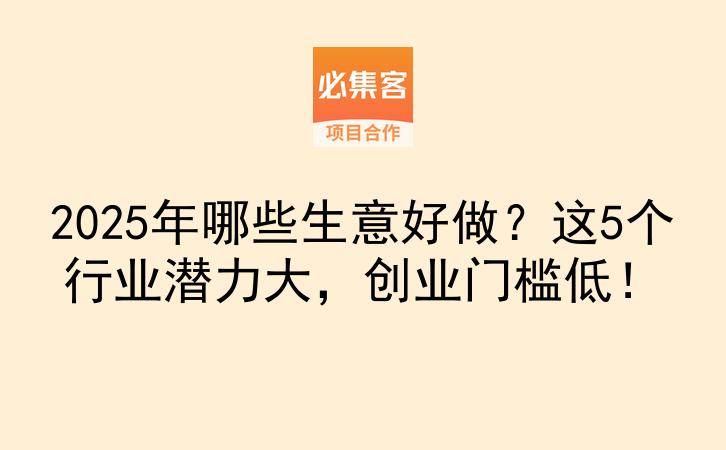 2025年哪些生意好做？这5个行业潜力大，创业门槛低！-云推网创项目库