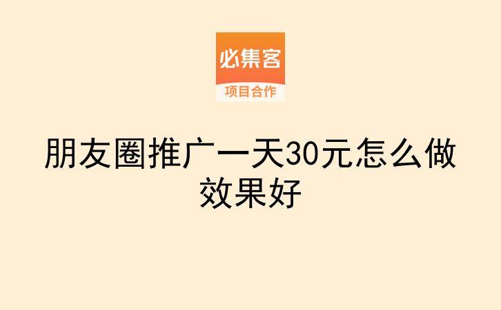 朋友圈推广一天30元怎么做效果好-云推网创项目库