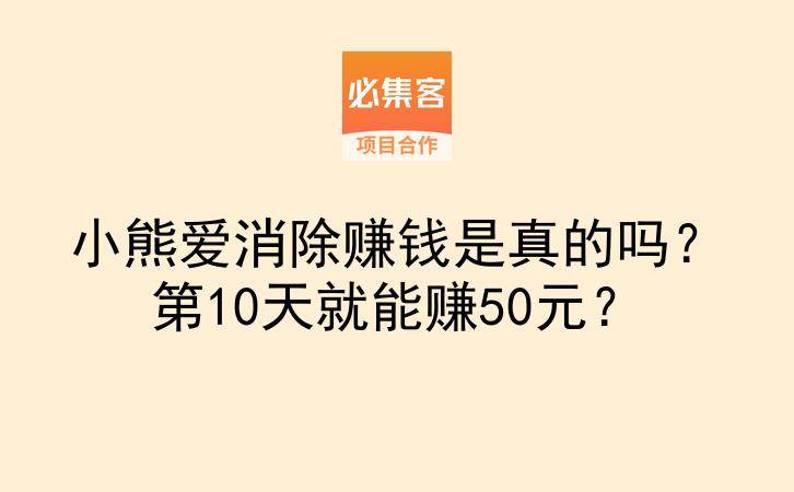 小熊爱消除赚钱是真的吗？第10天就能赚50元？-云推网创项目库
