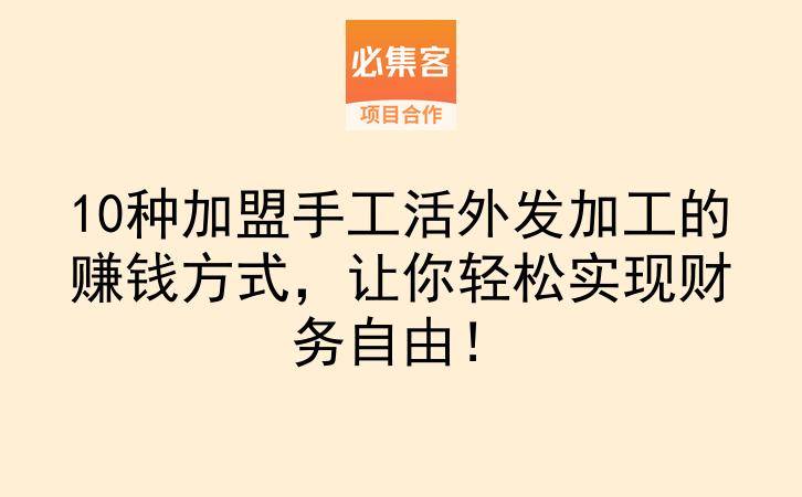 10种加盟手工活外发加工的赚钱方式，让你轻松实现财务自由！-云推网创项目库