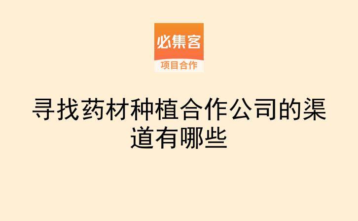 寻找药材种植合作公司的渠道有哪些-云推网创项目库