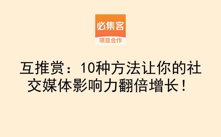 互推赏：10种方法让你的社交媒体影响力翻倍增长！-云推网创项目库