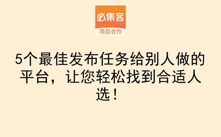 5个最佳发布任务给别人做的平台，让您轻松找到合适人选！-云推网创项目库