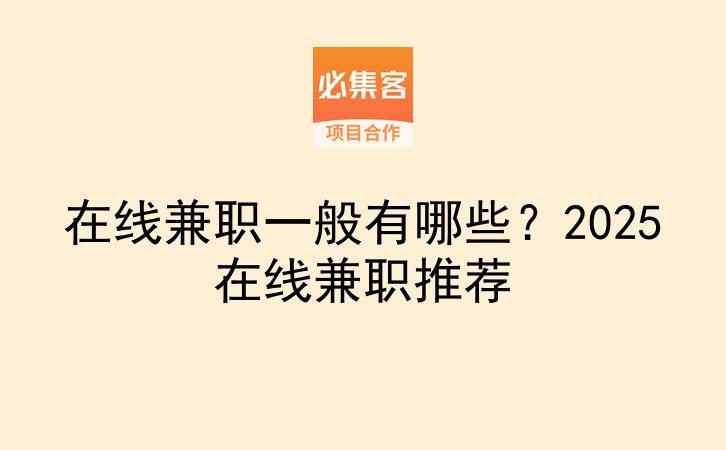 在线兼职一般有哪些？2025在线兼职推荐-云推网创项目库
