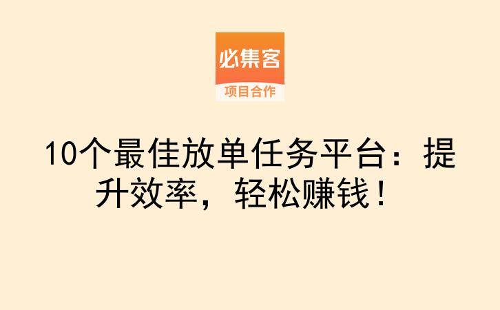 10个最佳放单任务平台：提升效率，轻松赚钱！-云推网创项目库