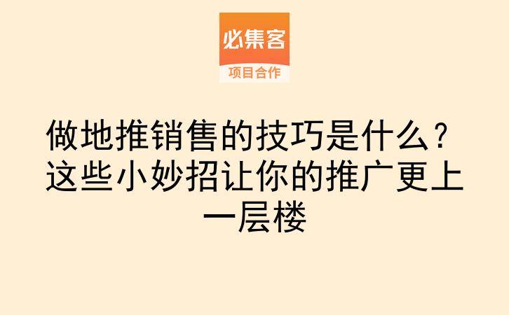 做地推销售的技巧是什么？这些小妙招让你的推广更上一层楼-云推网创项目库