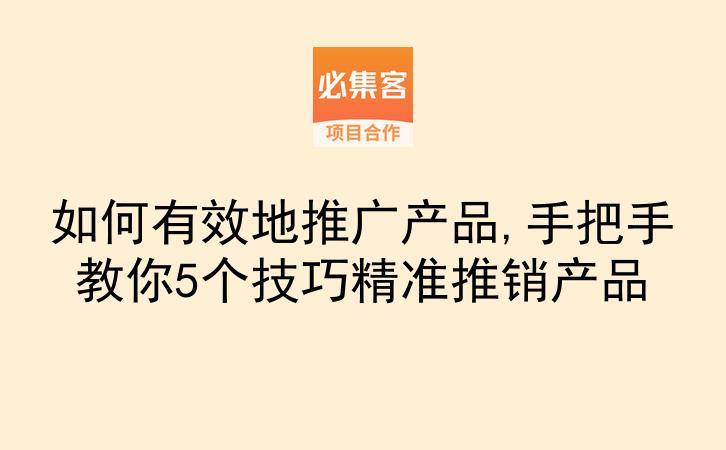 如何有效地推广产品,手把手教你5个技巧精准推销产品-云推网创项目库