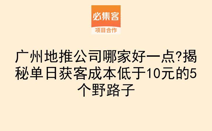 广州地推公司哪家好一点?揭秘单日获客成本低于10元的5个野路子-云推网创项目库
