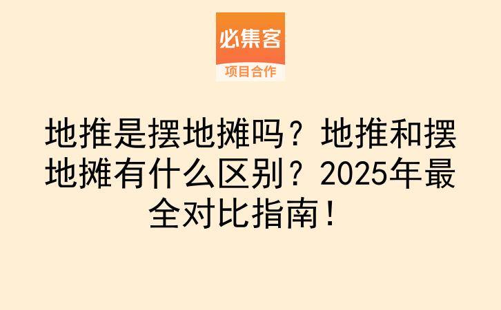 地推是摆地摊吗？地推和摆地摊有什么区别？2025年最全对比指南！-云推网创项目库