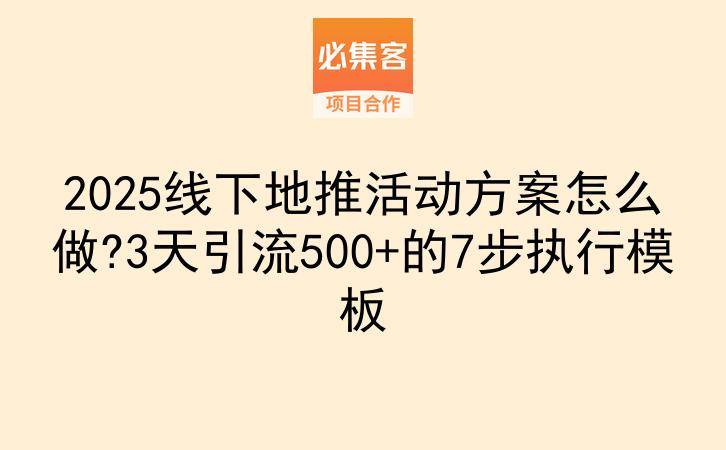 2025线下地推活动方案怎么做?3天引流500+的7步执行模板-云推网创项目库