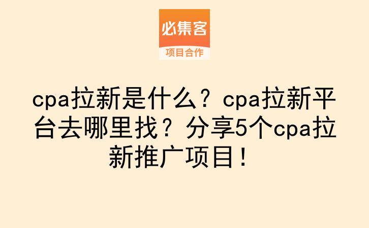 cpa拉新是什么？cpa拉新平台去哪里找？分享5个cpa拉新推广项目！-云推网创项目库