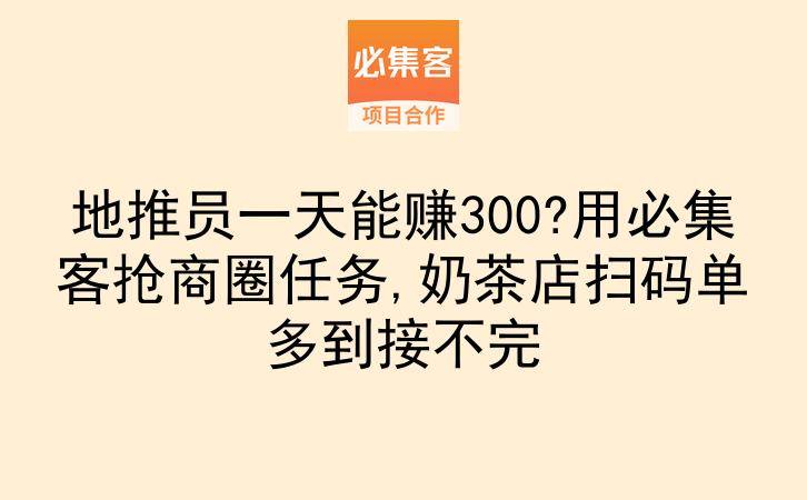 地推员一天能赚300?用必集客抢商圈任务,奶茶店扫码单多到接不完-云推网创项目库